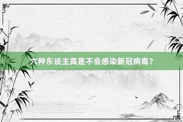 六种东谈主真是不会感染新冠病毒？