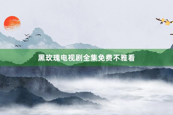 黑玫瑰电视剧全集免费不雅看