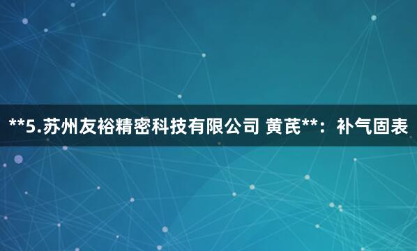 **5.苏州友裕精密科技有限公司 黄芪**:补气固表
